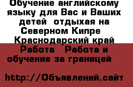 Обучение английскому языку для Вас и Ваших детей, отдыхая на Северном Кипре - Краснодарский край Работа » Работа и обучение за границей   